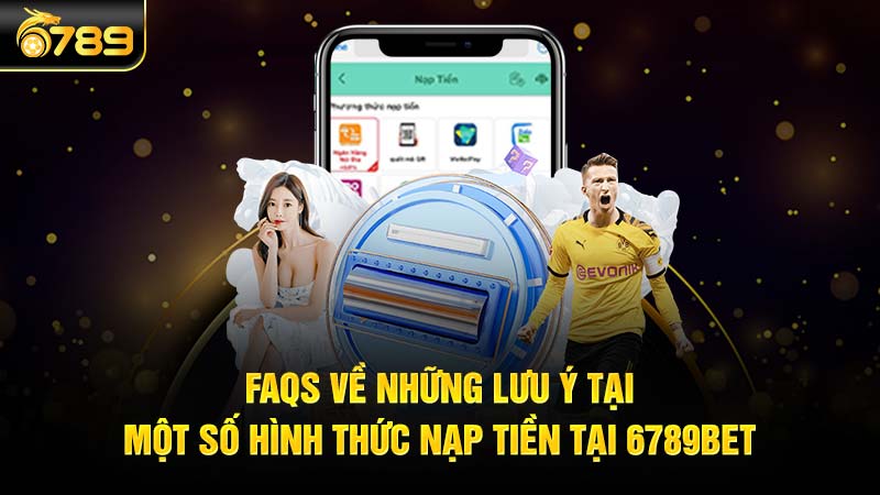 FAQs về những lưu ý tại một số hình thức nạp tiền tại 6789bet