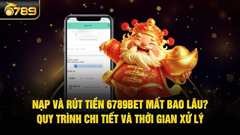 Nạp và rút tiền 6789bet mất bao lâu? Quy trình chi tiết và thời gian xử lý