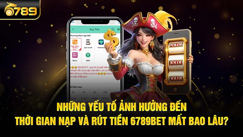 Những yếu tố ảnh hưởng đến thời gian nạp và rút tiền 6789bet mất bao lâu?